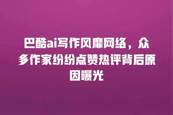 巴酷 ai 写作风靡网络,众多作家纷纷点赞热评背后原因曝光 一