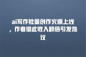 ai写作批量创作火爆上线，作者借此收入翻倍引发热议