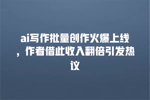 ai 写作批量创作火爆上线,作者借此收入翻倍引发热议 一