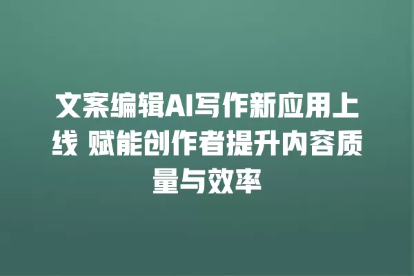 文案编辑 AI 写作新应用上线 赋能创作者提升内容质量与效率 一