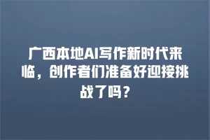 广西本地AI写作新时代来临，创作者们准备好迎接挑战了吗？