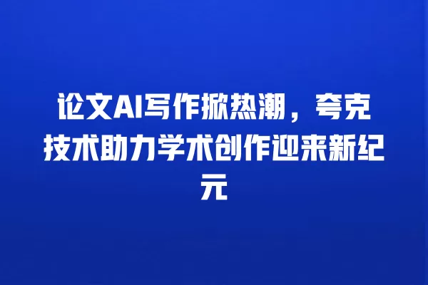 论文 AI 写作掀热潮,夸克技术助力学术创作迎来新纪元 一