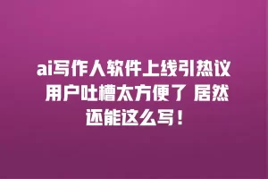 ai写作人软件上线引热议 用户吐槽太方便了 居然还能这么写！