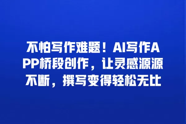 不怕写作难题!AI 写作 APP 桥段创作,让灵感源源不断,撰写变得轻松无比 一