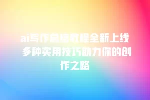 ai写作总结教程全新上线 多种实用技巧助力你的创作之路