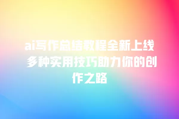ai 写作总结教程全新上线 多种实用技巧助力你的创作之路 一