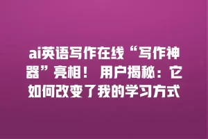 ai英语写作在线“写作神器”亮相！ 用户揭秘：它如何改变了我的学习方式