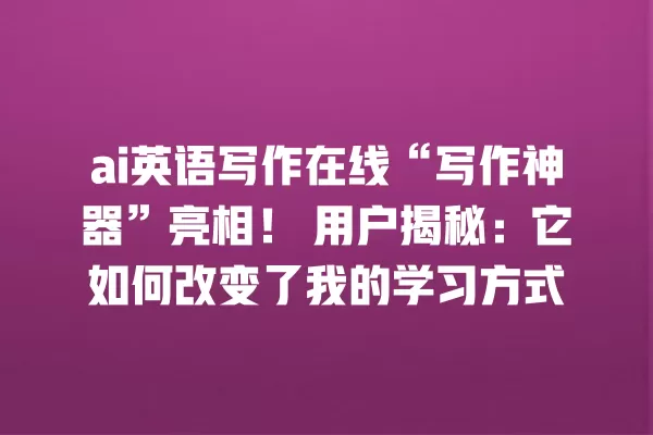ai 英语写作在线“写作神器”亮相!用户揭秘:它如何改变了我的学习方式 一
