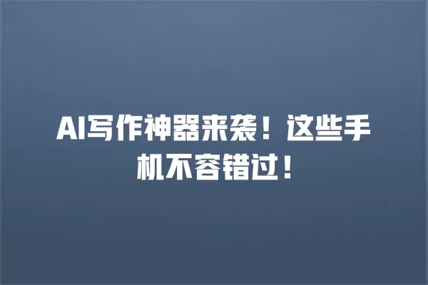 AI 写作神器来袭!这些手机不容错过!一