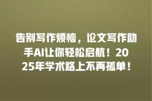 告别写作烦恼，论文写作助手AI让你轻松启航！2025年学术路上不再孤单！