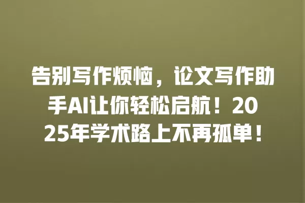 告别写作烦恼,论文写作助手 AI 让你轻松启航!2025 年学术路上不再孤单!一