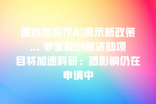 国自然写作 AI 揭示新政策... 专家称创新资助项目将加速科研:恐影响仍在申请中 一