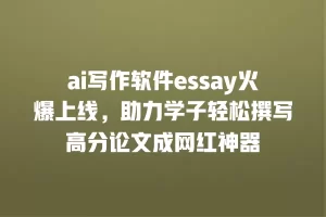 ai写作软件essay火爆上线，助力学子轻松撰写高分论文成网红神器
