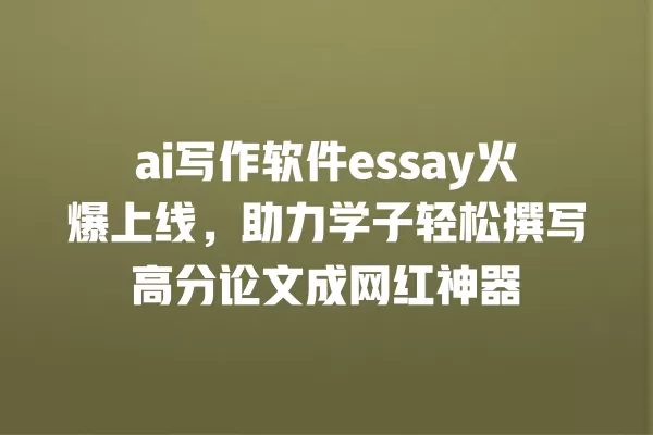ai 写作软件 essay 火爆上线,助力学子轻松撰写高分论文成网红神器 一