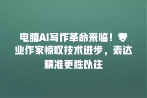 电脑AI写作革命来临！专业作家惊叹技术进步，表达精准更胜以往