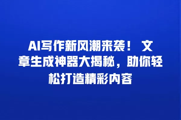 AI 写作新风潮来袭!文章生成神器大揭秘,助你轻松打造精彩内容 一