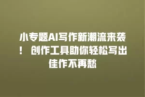 小专题AI写作新潮流来袭！ 创作工具助你轻松写出佳作不再愁
