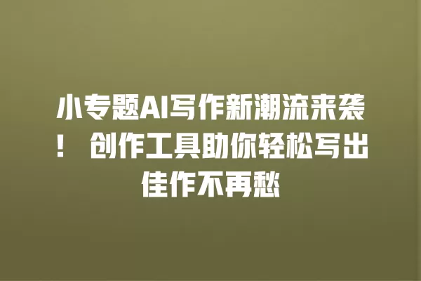 小专题 AI 写作新潮流来袭!创作工具助你轻松写出佳作不再愁 一