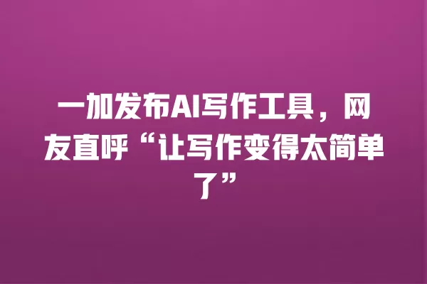 一加发布 AI 写作工具,网友直呼“让写作变得太简单了”一