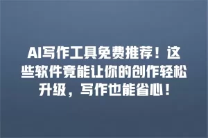 AI写作工具免费推荐！这些软件竟能让你的创作轻松升级，写作也能省心！