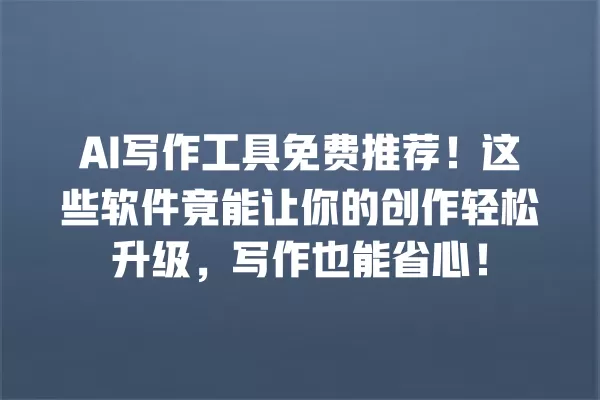 AI 写作工具免费推荐!这些软件竟能让你的创作轻松升级,写作也能省心!一