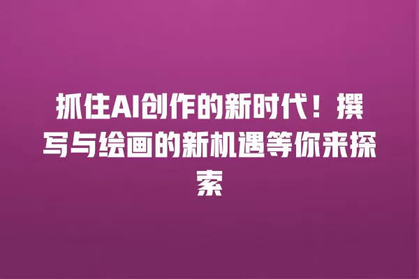 抓住 AI 创作的新时代!撰写与绘画的新机遇等你来探索 一