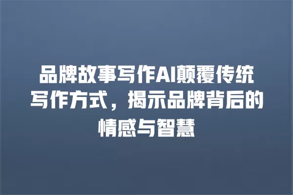 品牌故事写作 AI 颠覆传统写作方式,揭示品牌背后的情感与智慧 一