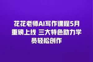花花老师AI写作课程5月重磅上线 三大特色助力学员轻松创作