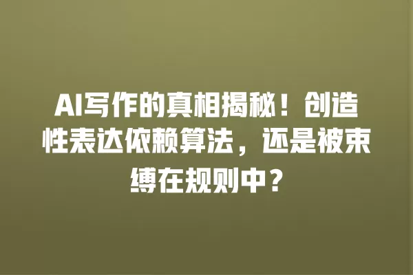 AI 写作的真相揭秘!创造性表达依赖算法,还是被束缚在规则中?一