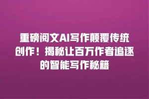 重磅阅文AI写作颠覆传统创作！揭秘让百万作者追逐的智能写作秘籍