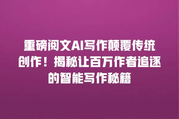 重磅阅文 AI 写作颠覆传统创作!揭秘让百万作者追逐的智能写作秘籍 一