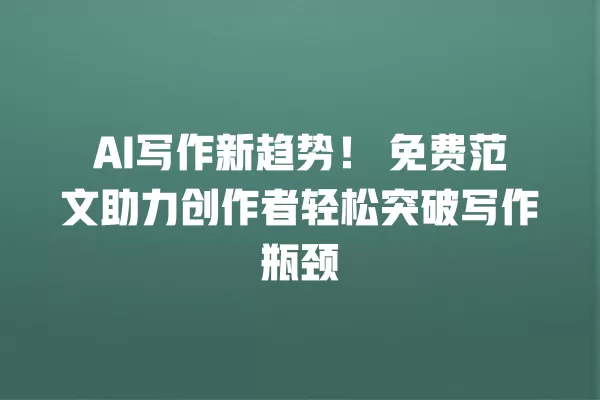 AI 写作新趋势!免费范文助力创作者轻松突破写作瓶颈 一