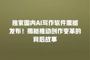 独家国内AI写作软件震撼发布！揭秘推动创作变革的背后故事