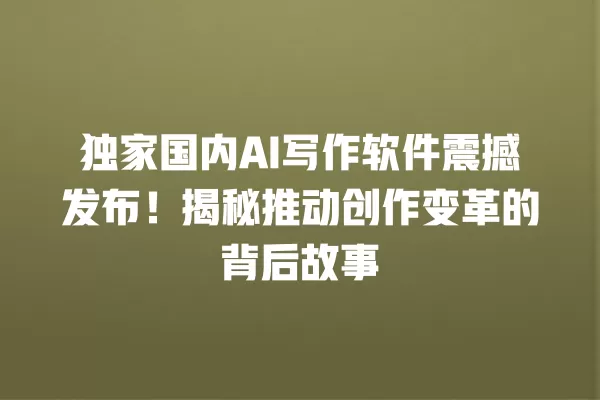 独家国内 AI 写作软件震撼发布!揭秘推动创作变革的背后故事 一