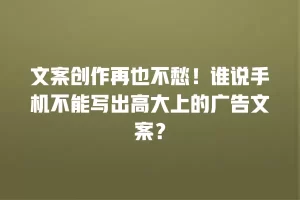 文案创作再也不愁！谁说手机不能写出高大上的广告文案？