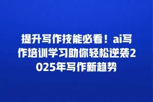 提升写作技能必看！ai写作培训学习助你轻松逆袭2025年写作新趋势