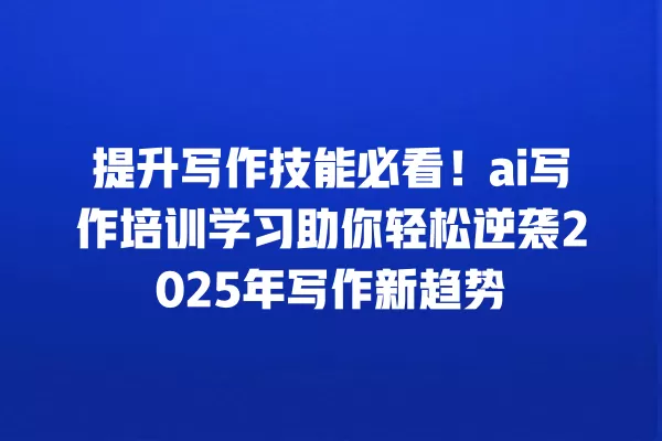 提升写作技能必看！ai 写作培训学习助你轻松逆袭 2025 年写作新趋势 一