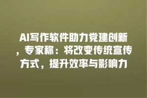 AI写作软件助力党建创新，专家称：将改变传统宣传方式，提升效率与影响力