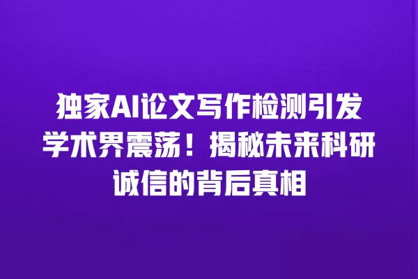 独家 AI 论文写作检测引发学术界震荡!揭秘未来科研诚信的背后真相 一