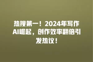 热搜第一！2024年写作AI崛起，创作效率翻倍引发热议！