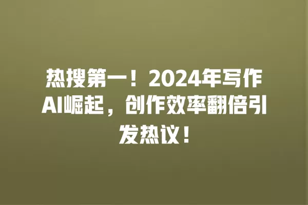 热搜第一!2024 年写作 AI 崛起,创作效率翻倍引发热议!一
