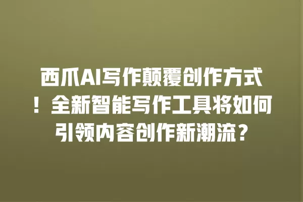 西爪 AI 写作颠覆创作方式!全新智能写作工具将如何引领内容创作新潮流?一