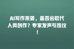 AI写作来袭，是否会取代人类创作？专家发声引热议！