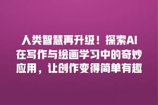 人类智慧再升级!探索 AI 在写作与绘画学习中的奇妙应用,让创作变得简单有趣 一