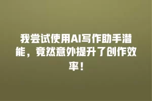 我尝试使用AI写作助手潜能，竟然意外提升了创作效率！