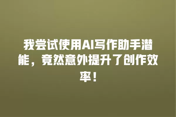 我尝试使用 AI 写作助手潜能,竟然意外提升了创作效率!一