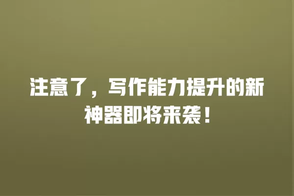 注意了,写作能力提升的新神器即将来袭!一