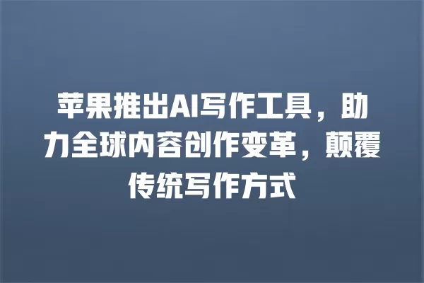 苹果推出 AI 写作工具,助力全球内容创作变革,颠覆传统写作方式 一