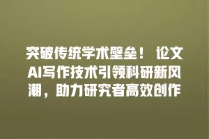 突破传统学术壁垒！ 论文AI写作技术引领科研新风潮，助力研究者高效创作
