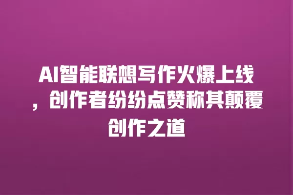 AI 智能联想写作火爆上线,创作者纷纷点赞称其颠覆创作之道 一